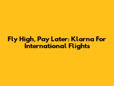 Fly High, Pay Later: Klarna For International Flights