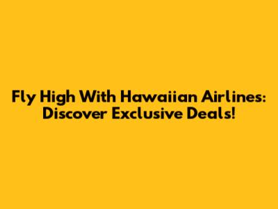 Fly High With Hawaiian Airlines: Discover Exclusive Deals!