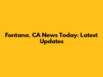 Fontana, CA News Today: Latest Updates