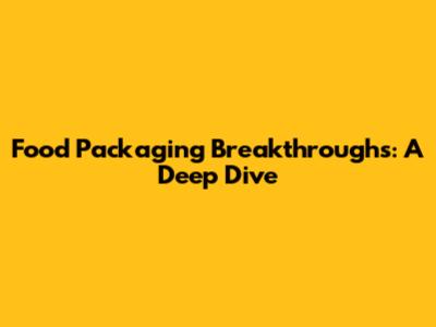 Food Packaging Breakthroughs: A Deep Dive