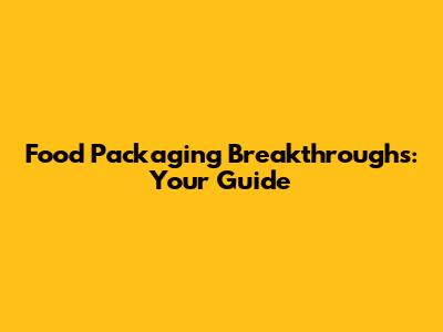 Food Packaging Breakthroughs: Your Guide