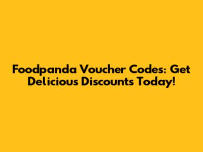 Foodpanda Voucher Codes: Get Delicious Discounts Today!
