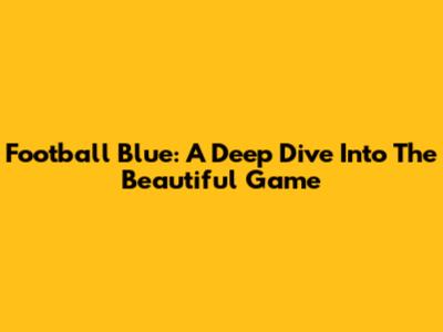Football Blue: A Deep Dive Into The Beautiful Game