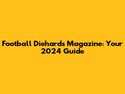 Football Diehards Magazine: Your 2024 Guide
