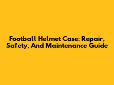 Football Helmet Case: Repair, Safety, And Maintenance Guide