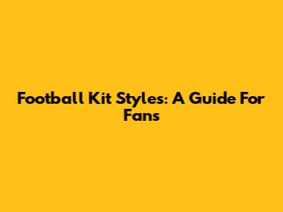 Football Kit Styles: A Guide For Fans