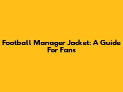 Football Manager Jacket: A Guide For Fans