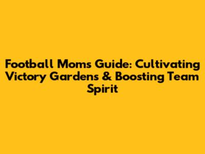 Football Moms' Guide: Cultivating Victory Gardens & Boosting Team Spirit