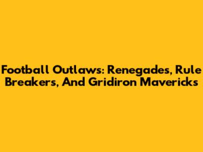 Football Outlaws: Renegades, Rule Breakers, And Gridiron Mavericks