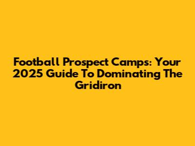 Football Prospect Camps: Your 2025 Guide To Dominating The Gridiron