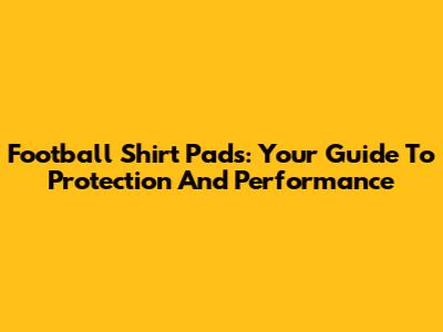 Football Shirt Pads: Your Guide To Protection And Performance