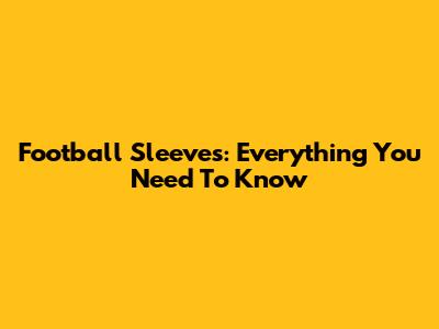 Football Sleeves: Everything You Need To Know