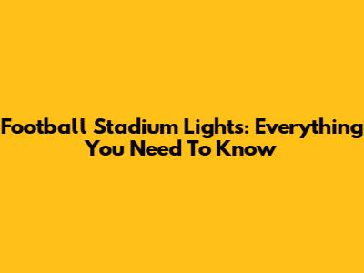 Football Stadium Lights: Everything You Need To Know