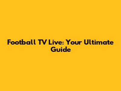 Football TV Live: Your Ultimate Guide