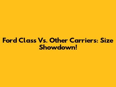 Ford Class Vs. Other Carriers: Size Showdown!