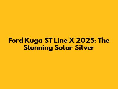 Ford Kuga ST Line X 2025: The Stunning Solar Silver