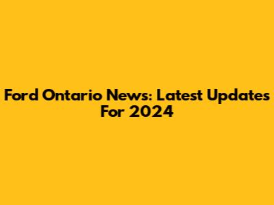 Ford Ontario News: Latest Updates For 2024