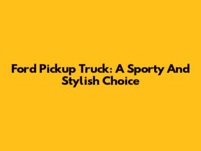 Ford Pickup Truck: A Sporty And Stylish Choice