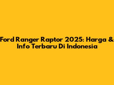 Ford Ranger Raptor 2025: Harga & Info Terbaru Di Indonesia