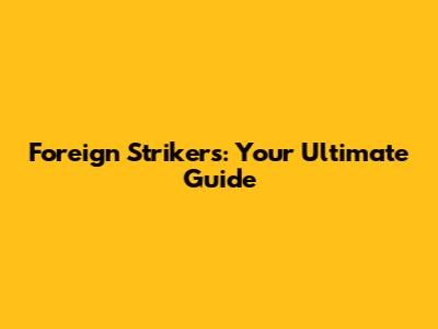 Foreign Strikers: Your Ultimate Guide