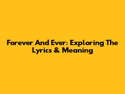 Forever And Ever: Exploring The Lyrics & Meaning