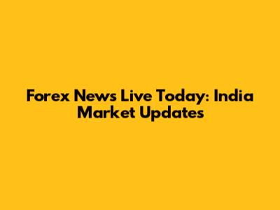 Forex News Live Today: India Market Updates