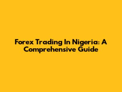 Forex Trading In Nigeria: A Comprehensive Guide