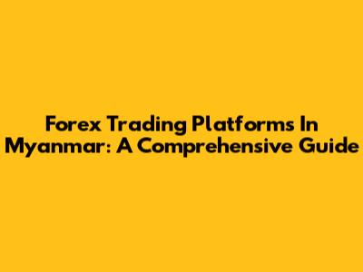 Forex Trading Platforms In Myanmar: A Comprehensive Guide