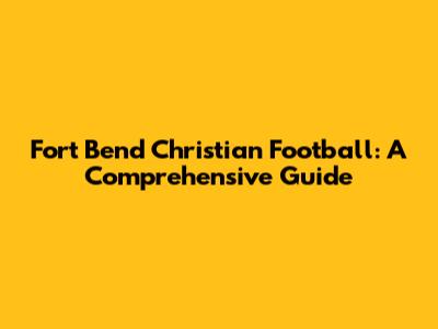 Fort Bend Christian Football: A Comprehensive Guide