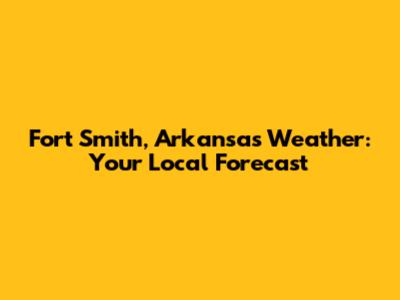 Fort Smith, Arkansas Weather: Your Local Forecast