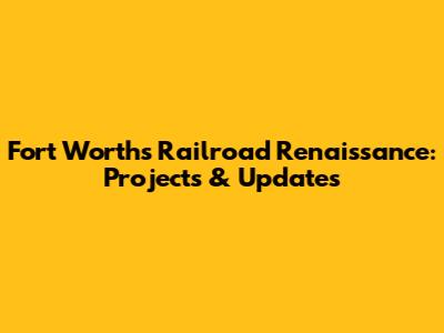Fort Worth's Railroad Renaissance: Projects & Updates