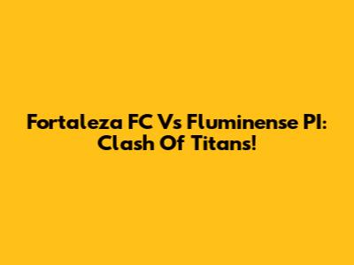 Fortaleza FC Vs Fluminense PI: Clash Of Titans!