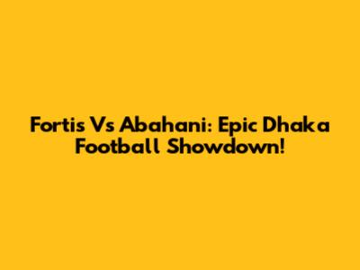 Fortis Vs Abahani: Epic Dhaka Football Showdown!
