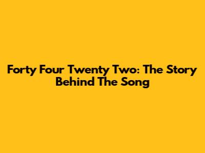 Forty Four Twenty Two: The Story Behind The Song