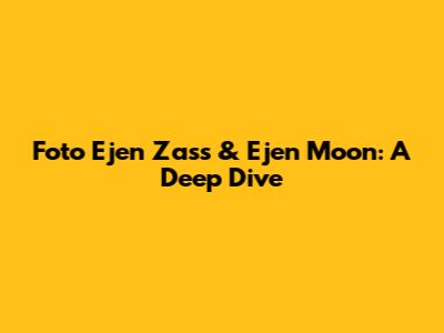 Foto Ejen Zass & Ejen Moon: A Deep Dive