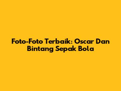 Foto-Foto Terbaik: Oscar Dan Bintang Sepak Bola