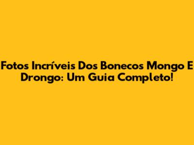 Fotos Incríveis Dos Bonecos Mongo E Drongo: Um Guia Completo!