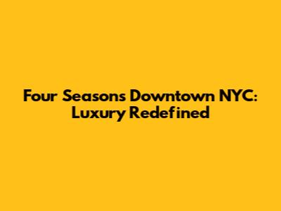 Four Seasons Downtown NYC: Luxury Redefined