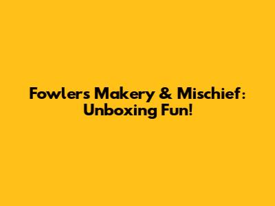 Fowler's Makery & Mischief: Unboxing Fun!