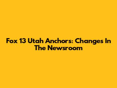 Fox 13 Utah Anchors: Changes In The Newsroom