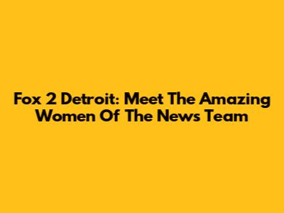 Fox 2 Detroit: Meet The Amazing Women Of The News Team