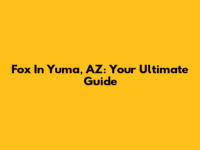 Fox In Yuma, AZ: Your Ultimate Guide