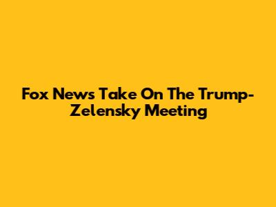 Fox News' Take On The Trump-Zelensky Meeting
