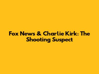 Fox News & Charlie Kirk: The Shooting Suspect