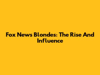 Fox News Blondes: The Rise And Influence