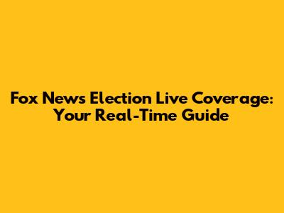 Fox News Election Live Coverage: Your Real-Time Guide
