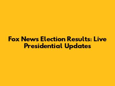 Fox News Election Results: Live Presidential Updates