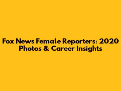 Fox News Female Reporters: 2020 Photos & Career Insights