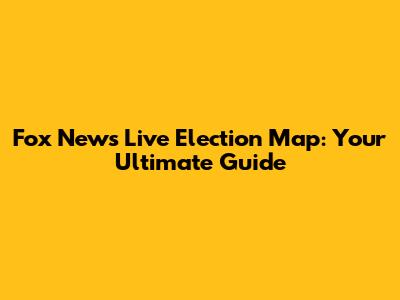 Fox News Live Election Map: Your Ultimate Guide