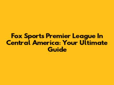 Fox Sports Premier League In Central America: Your Ultimate Guide